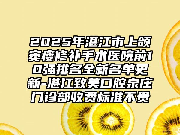 2025年湛江市上颌窦瘘修补手术医院前10强排名全新名单更新-湛江致美口腔泉庄门诊部收费标准不贵
