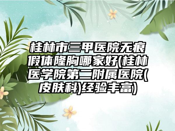 桂林市三甲医院无痕假体隆胸哪家好(桂林医学院第二附属医院(皮肤科)经验丰富)