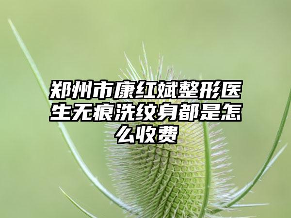 郑州市康红斌整形医生无痕洗纹身都是怎么收费