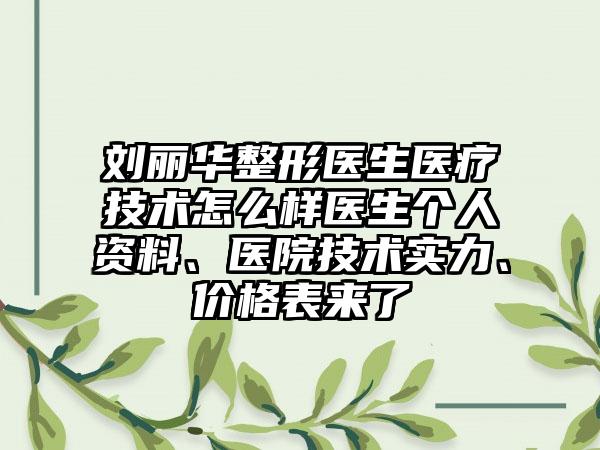 刘丽华整形医生医疗技术怎么样医生个人资料、医院技术实力、价格表来了