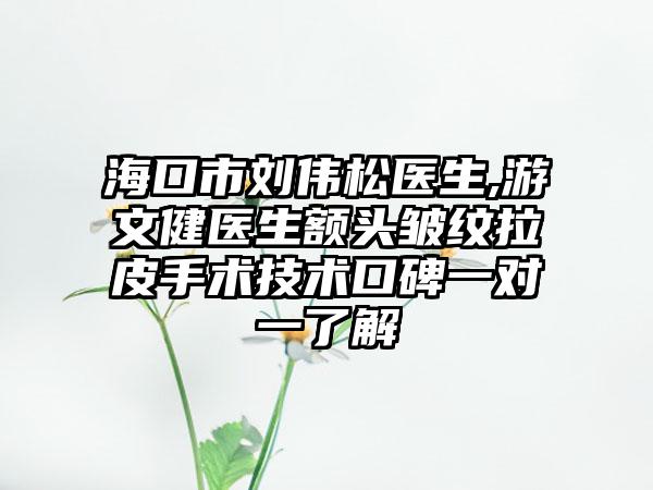 海口市刘伟松医生,游文健医生额头皱纹拉皮手术技术口碑一对一了解