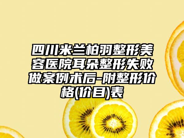 四川米兰柏羽整形美容医院耳朵整形失败做案例术后-附整形价格(价目)表