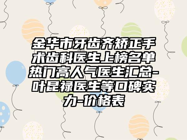 金华市牙齿齐矫正手术齿科医生上榜名单热门高人气医生汇总-叶昆禄医生等口碑实力-价格表