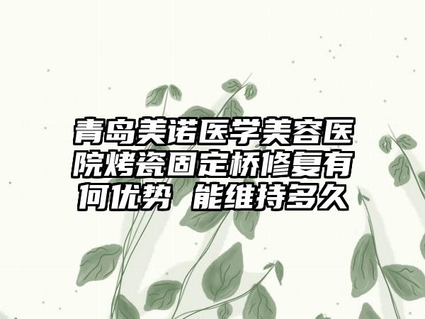 青岛美诺医学美容医院烤瓷固定桥修复有何优势 能维持多久