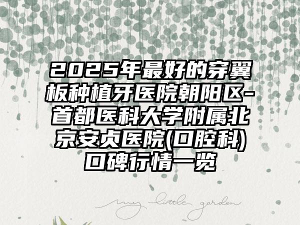 2025年最好的穿翼板种植牙医院朝阳区-首都医科大学附属北京安贞医院(口腔科)口碑行情一览