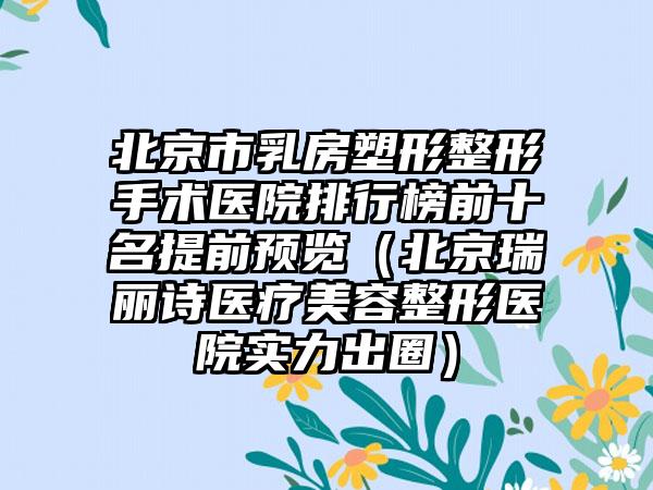 北京市乳房塑形整形手术医院排行榜前十名提前预览（北京瑞丽诗医疗美容整形医院实力出圈）