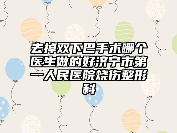 去掉双下巴手术哪个医生做的好济宁市第一人民医院烧伤整形科