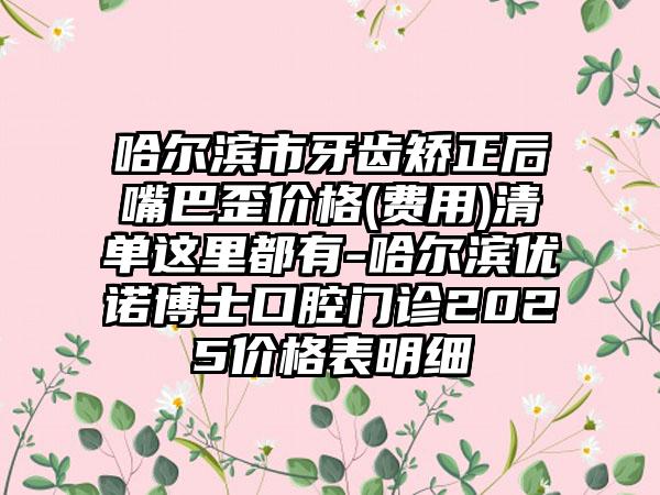 哈尔滨市牙齿矫正后嘴巴歪价格(费用)清单这里都有-哈尔滨优诺博士口腔门诊2025价格表明细