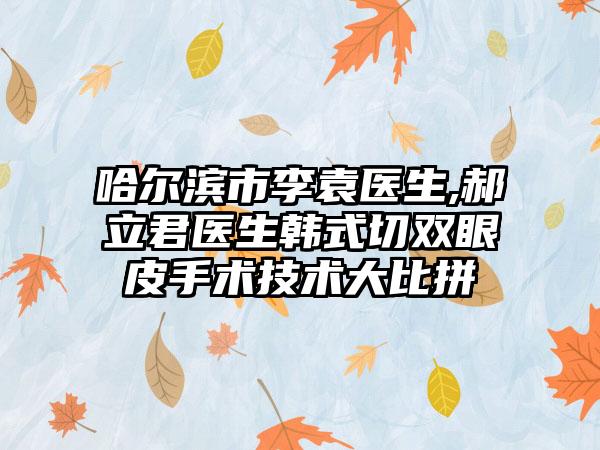 哈尔滨市李袁医生,郝立君医生韩式切双眼皮手术技术大比拼