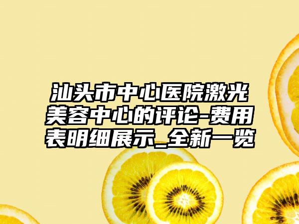 汕头市中心医院激光美容中心的评论-费用表明细展示_全新一览