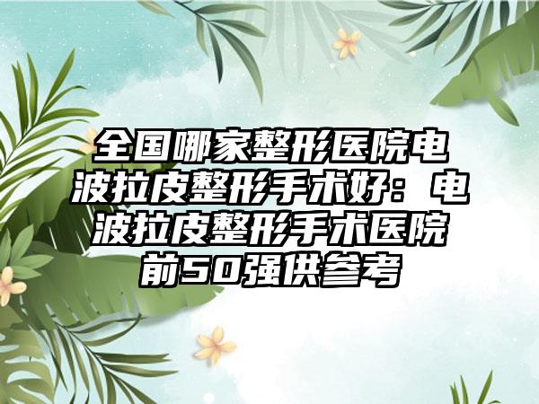 全国哪家整形医院电波拉皮整形手术好：电波拉皮整形手术医院前50强供参考