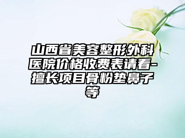 山西省美容整形外科医院价格收费表请看-擅长项目骨粉垫鼻子等