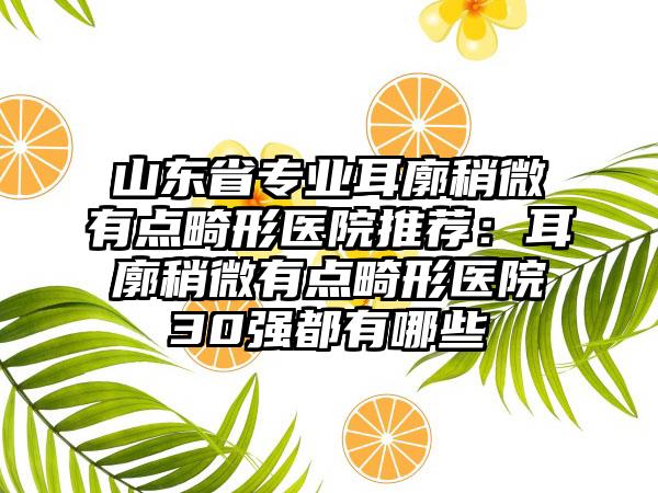 山东省专业耳廓稍微有点畸形医院推荐：耳廓稍微有点畸形医院30强都有哪些