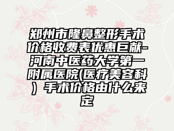 郑州市隆鼻整形手术价格收费表优惠巨献-河南中医药大学第一附属医院(医疗美容科）手术价格由什么来定