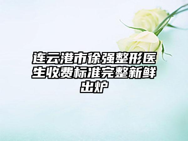 连云港市徐强整形医生收费标准完整新鲜出炉