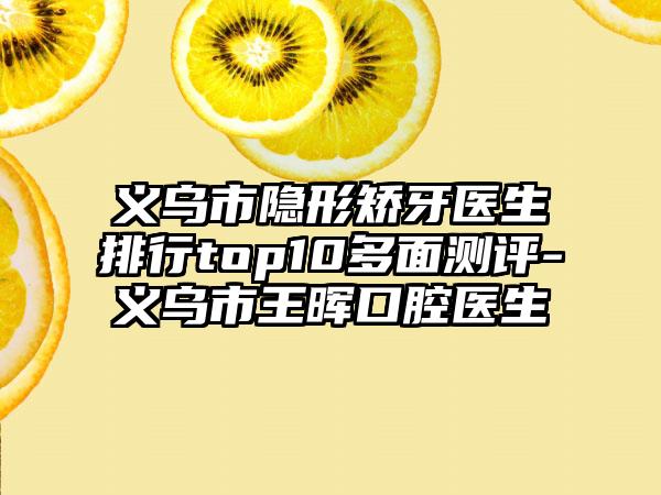 义乌市隐形矫牙医生排行top10多面测评-义乌市王晖口腔医生