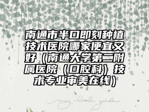 南通市半口即刻种植技术医院哪家便宜又好（南通大学第二附属医院（口腔科）技术专业审美在线）