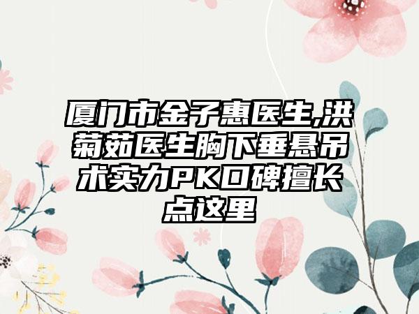厦门市金子惠医生,洪菊茹医生胸下垂悬吊术实力PK口碑擅长点这里