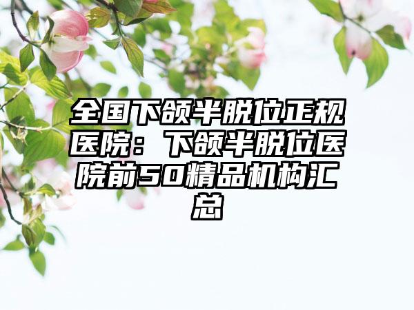 全国下颌半脱位正规医院：下颌半脱位医院前50精品机构汇总