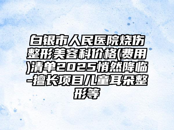 白银市人民医院烧伤整形美容科价格(费用)清单2025悄然降临-擅长项目儿童耳朵整形等