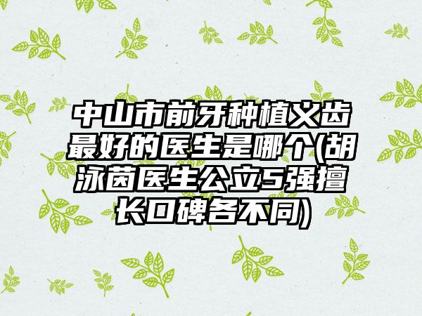 中山市前牙种植义齿最好的医生是哪个(胡泳茵医生公立5强擅长口碑各不同)