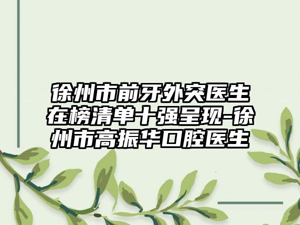 徐州市前牙外突医生在榜清单十强呈现-徐州市高振华口腔医生