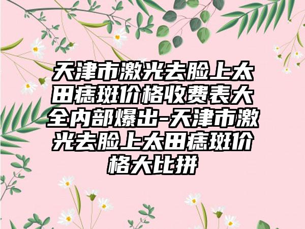 天津市激光去脸上太田痣斑价格收费表大全内部爆出-天津市激光去脸上太田痣斑价格大比拼
