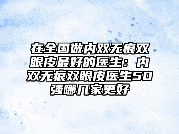 在全国做内双无痕双眼皮最好的医生：内双无痕双眼皮医生50强哪几家更好
