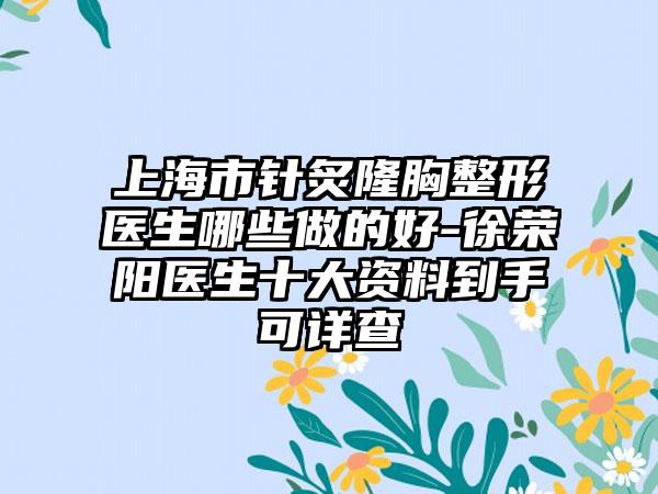 上海市针炙隆胸整形医生哪些做的好-徐荣阳医生十大资料到手可详查