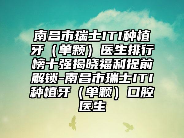 南昌市瑞士ITI种植牙（单颗）医生排行榜十强揭晓福利提前解锁-南昌市瑞士ITI种植牙（单颗）口腔医生