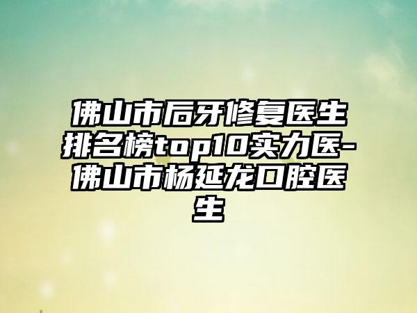 佛山市后牙修复医生排名榜top10实力医-佛山市杨延龙口腔医生