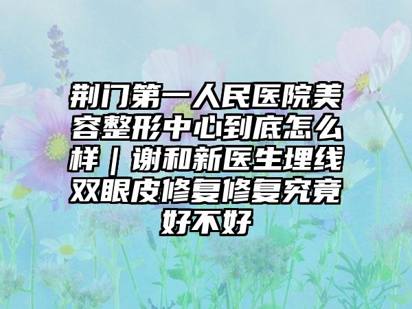 荆门第一人民医院美容整形中心到底怎么样｜谢和新医生埋线双眼皮修复修复究竟好不好
