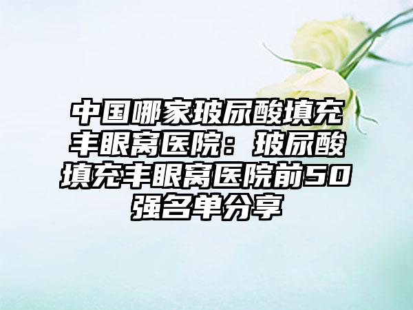 中国哪家玻尿酸填充丰眼窝医院：玻尿酸填充丰眼窝医院前50强名单分享