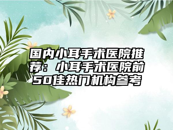 国内小耳手术医院推荐：小耳手术医院前50佳热门机构参考