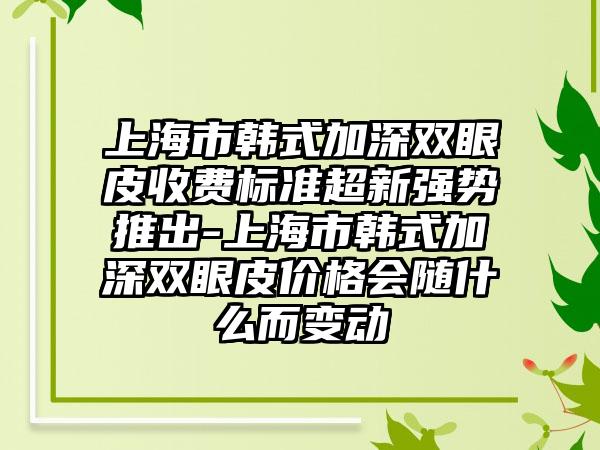上海市韩式加深双眼皮收费标准超新强势推出-上海市韩式加深双眼皮价格会随什么而变动