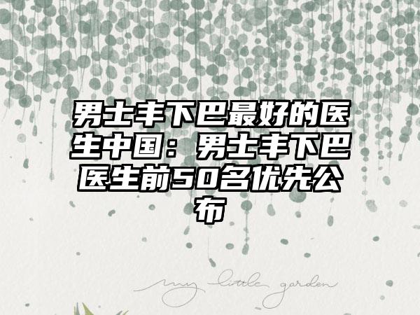 男士丰下巴最好的医生中国：男士丰下巴医生前50名优先公布