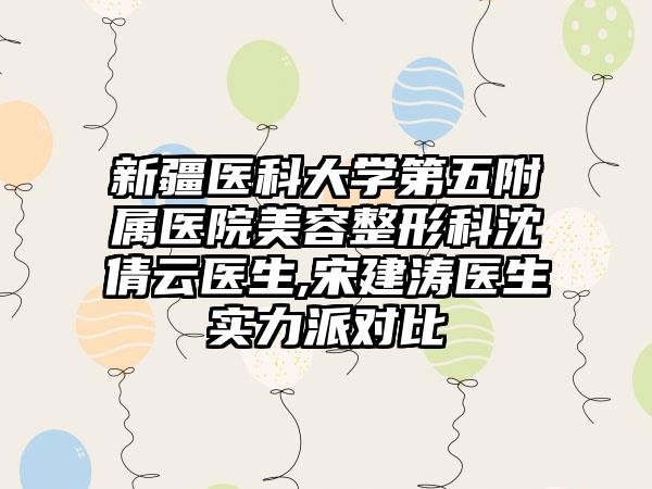 新疆医科大学第五附属医院美容整形科沈倩云医生,宋建涛医生实力派对比