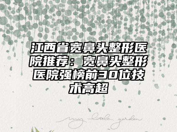 江西省宽鼻头整形医院推荐：宽鼻头整形医院强榜前30位技术高超