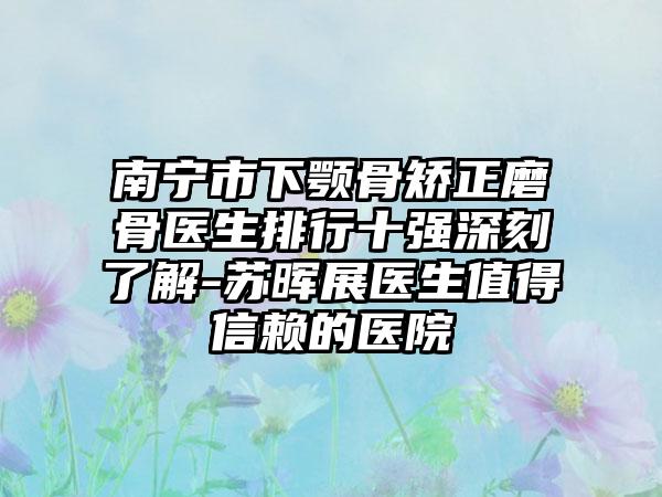 南宁市下颚骨矫正磨骨医生排行十强深刻了解-苏晖展医生值得信赖的医院