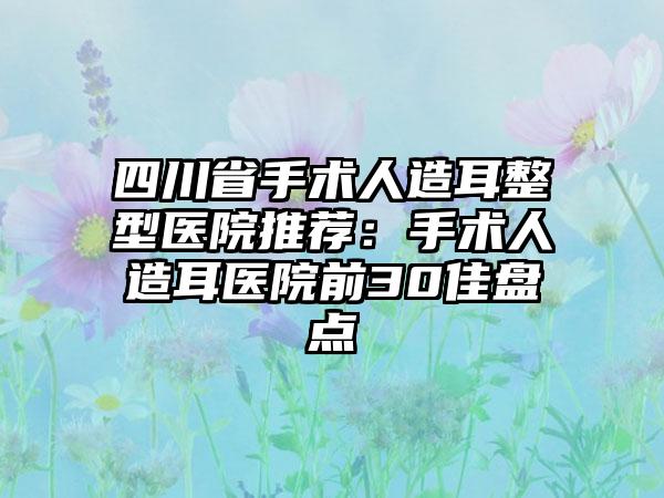 四川省手术人造耳整型医院推荐：手术人造耳医院前30佳盘点