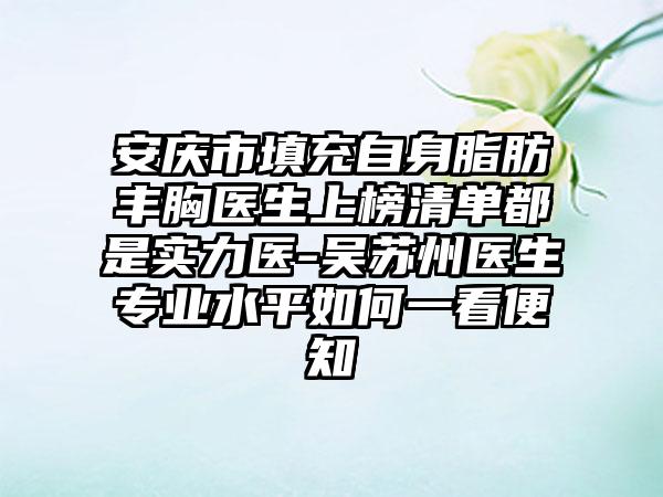 安庆市填充自身脂肪丰胸医生上榜清单都是实力医-吴苏州医生专业水平如何一看便知