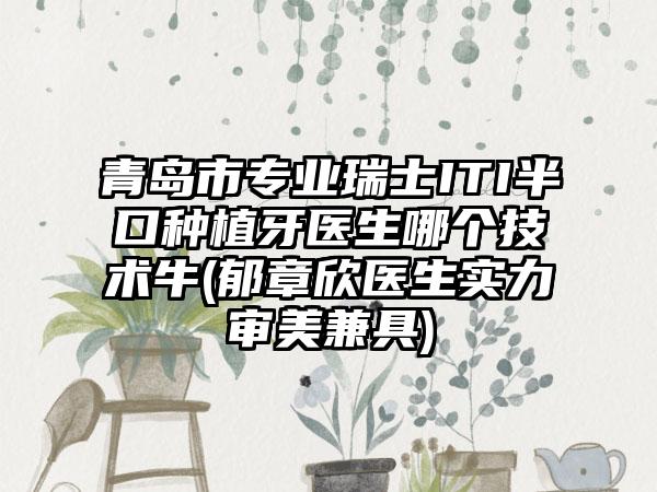 青岛市专业瑞士ITI半口种植牙医生哪个技术牛(郁章欣医生实力审美兼具)
