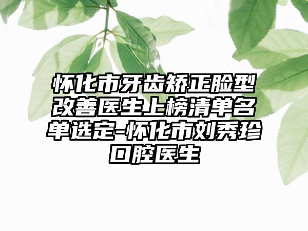 怀化市牙齿矫正脸型改善医生上榜清单名单选定-怀化市刘秀珍口腔医生