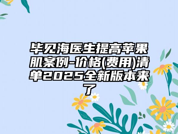 毕见海医生提高苹果肌案例-价格(费用)清单2025全新版本来了