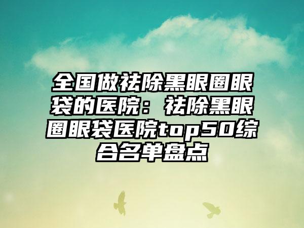 全国做祛除黑眼圈眼袋的医院：祛除黑眼圈眼袋医院top50综合名单盘点