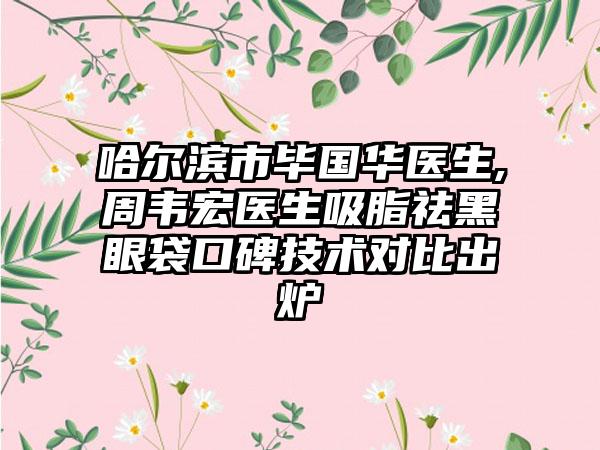 哈尔滨市毕国华医生,周韦宏医生吸脂祛黑眼袋口碑技术对比出炉