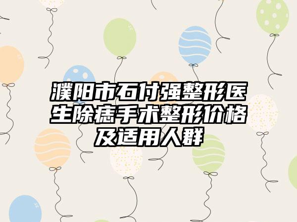 濮阳市石付强整形医生除痣手术整形价格及适用人群