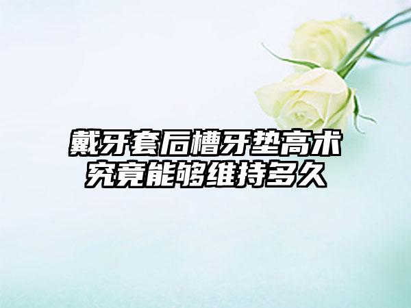 戴牙套后槽牙垫高术究竟能够维持多久