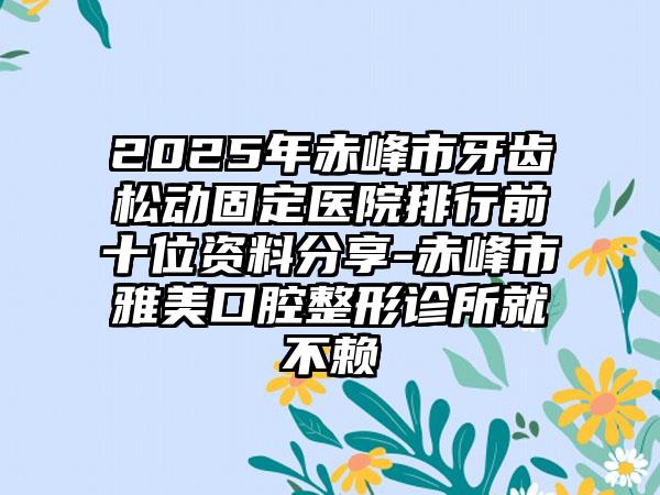 2025年赤峰市牙齿松动固定医院排行前十位资料分享-赤峰市雅美口腔整形诊所就不赖