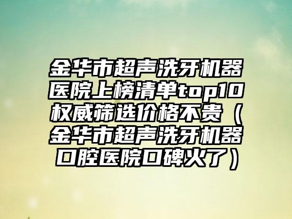 金华市超声洗牙机器医院上榜清单top10权威筛选价格不贵（金华市超声洗牙机器口腔医院口碑火了）